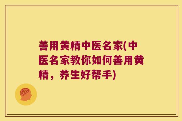 善用黄精中医名家(中医名家教你如何善用黄精，养生好帮手)