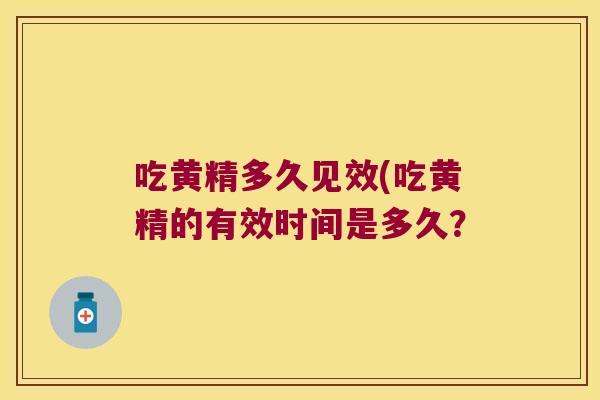 吃黄精多久见效(吃黄精的有效时间是多久? 吃黄精多久见效(吃黄精的有效时间是多久?