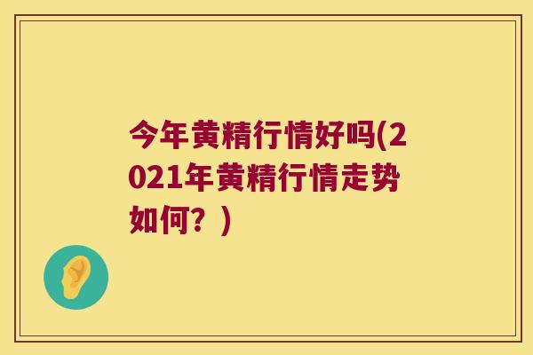 今年黄精行情好吗(2021年黄精行情走势如何？)