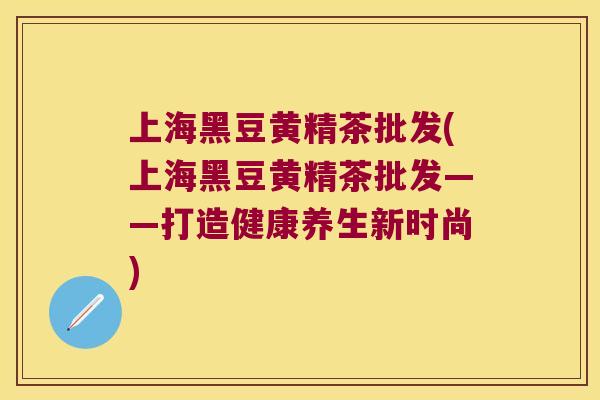 上海黑豆黄精茶批发(上海黑豆黄精茶批发——打造健康养生新时尚)