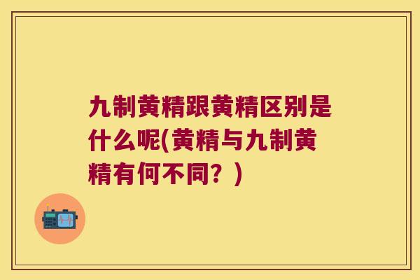 九制黄精跟黄精区别是什么呢(黄精与九制黄精有何不同？)
