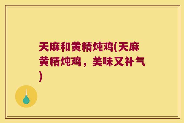天麻和黄精炖鸡(天麻黄精炖鸡,美味又) 天麻和黄精炖鸡(天麻黄精炖鸡,美味又)