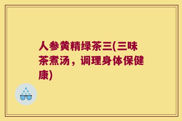 人参黄精绿茶三(三味茶煮汤，调理身体保健康)