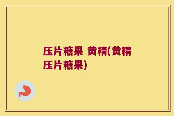 压片糖果 黄精(黄精压片糖果)