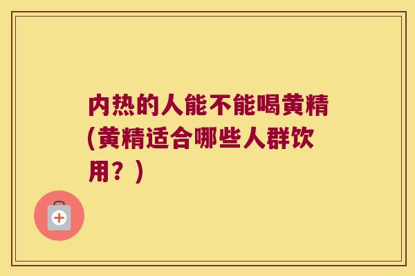 内热的人能不能喝黄精(黄精适合哪些人群饮用？)