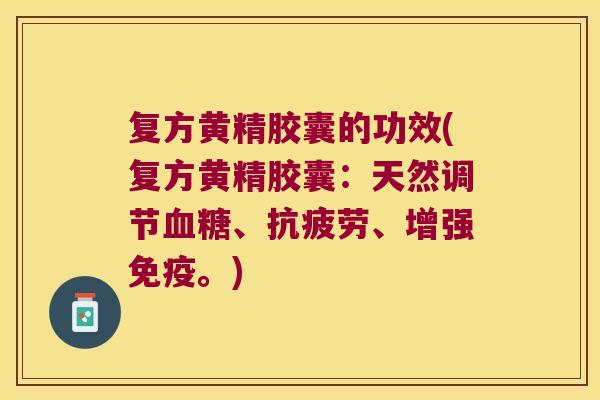 复方黄精胶囊的功效(复方黄精胶囊：天然调节、、增强。)