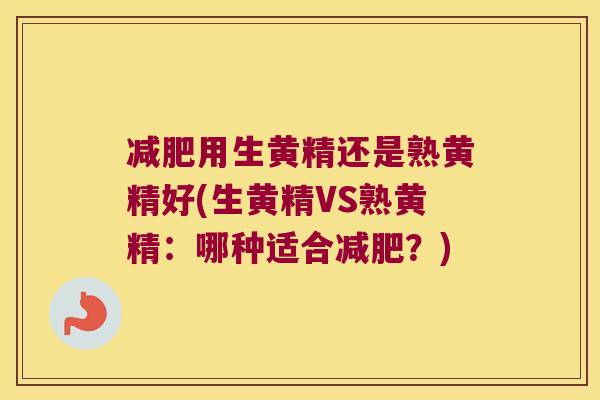 用生黄精还是熟黄精好(生黄精VS熟黄精：哪种适合？)