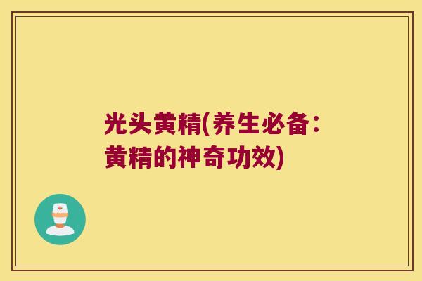光头黄精(养生必备：黄精的神奇功效)