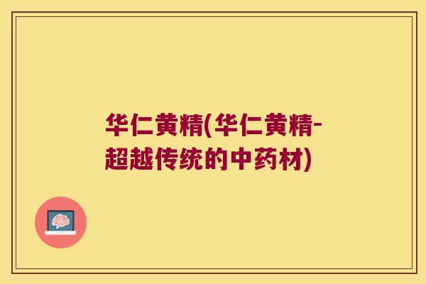 华仁黄精(华仁黄精-超越传统的材) 华仁黄精(华仁黄精-超越传统的材)