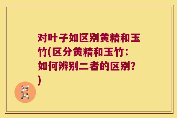对叶子如区别黄精和玉竹(区分黄精和玉竹:如何辨别二者的区别?) 对叶子如区别黄精和玉竹(区分黄精和玉竹:如何辨别二者的区别?)