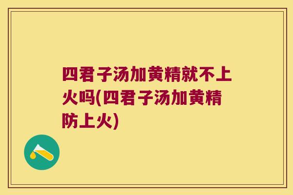 四君子汤加黄精就不上火吗(四君子汤加黄精防上火) 四君子汤加黄精就不上火吗(四君子汤加黄精防上火)