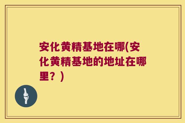 安化黄精基地在哪(安化黄精基地的地址在哪里？)