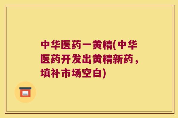 中华医药一黄精(中华医药开发出黄精新药,填补市场空白) 中华医药一黄精(中华医药开发出黄精新药,填补市场空白)