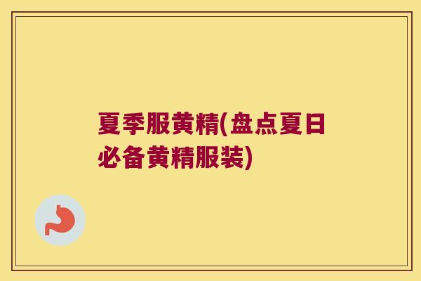 夏季服黄精(盘点夏日必备黄精服装) 夏季服黄精(盘点夏日必备黄精服装)