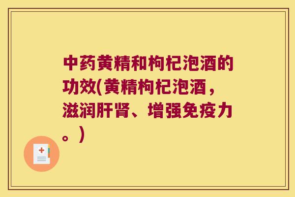 黄精和枸杞泡酒的功效(黄精枸杞泡酒，滋润、增强力。)
