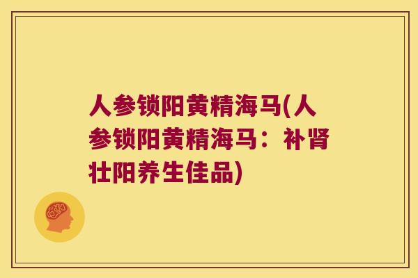人参锁阳黄精海马(人参锁阳黄精海马:补壮阳养生佳品) 人参锁阳黄精海马(人参锁阳黄精海马:补壮阳养生佳品)