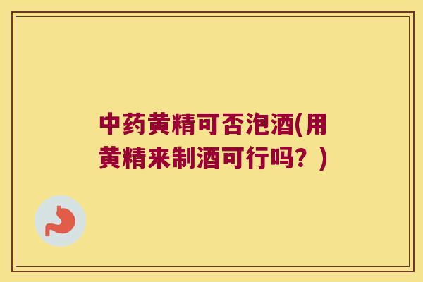 黄精可否泡酒(用黄精来制酒可行吗?) 黄精可否泡酒(用黄精来制酒可行吗?)