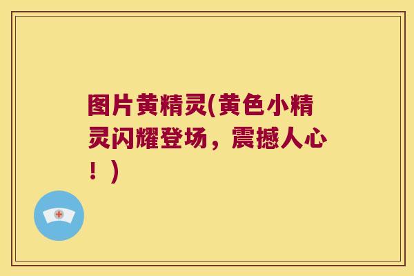 图片黄精灵(黄色小精灵闪耀登场,震撼人心!) 图片黄精灵(黄色小精灵闪耀登场,震撼人心!)