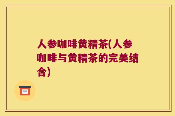 人参咖啡黄精茶(人参咖啡与黄精茶的完美结合)