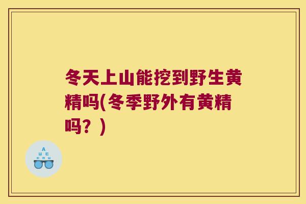 冬天上山能挖到野生黄精吗(冬季野外有黄精吗？)