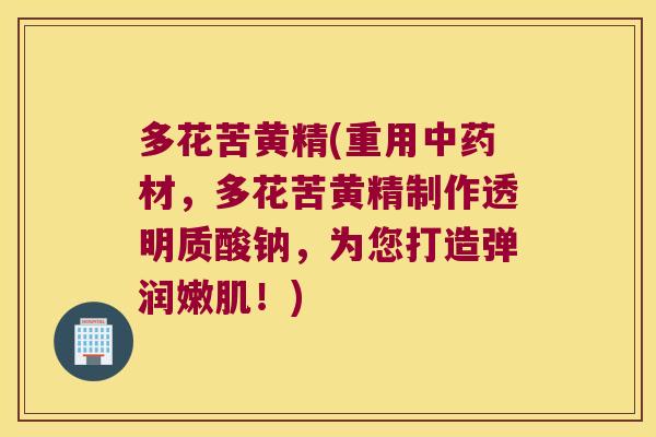 多花苦黄精(重用材,多花苦黄精制作透明质酸钠,为您打造弹润嫩肌!) 多花苦黄精(重用材,多花苦黄精制作透明质酸钠,为您打造弹润嫩肌!)