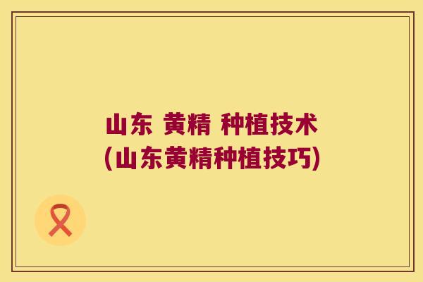 山东 黄精 种植技术(山东黄精种植技巧) 山东 黄精 种植技术(山东黄精种植技巧)