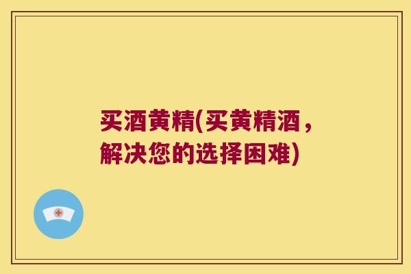 买酒黄精(买黄精酒，解决您的选择困难)