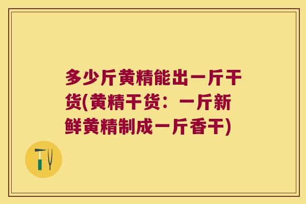 多少斤黄精能出一斤干货(黄精干货:一斤新鲜黄精制成一斤香干) 多少斤黄精能出一斤干货(黄精干货:一斤新鲜黄精制成一斤香干)