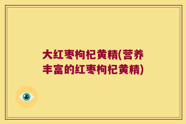 大红枣枸杞黄精(营养丰富的红枣枸杞黄精)