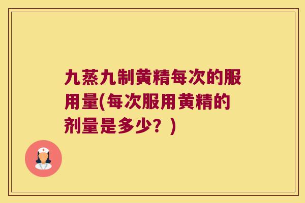 九蒸九制黄精每次的服用量(每次服用黄精的剂量是多少？)