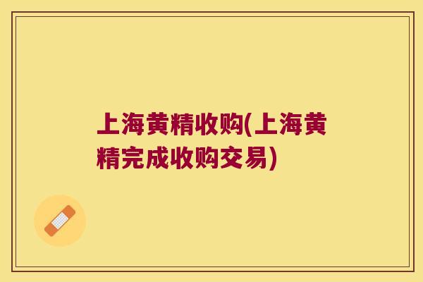 上海黄精收购(上海黄精完成收购交易)
