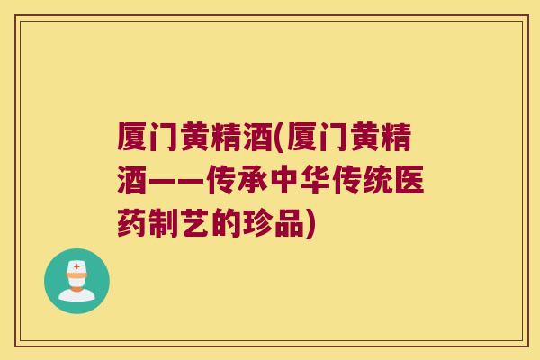 厦门黄精酒(厦门黄精酒——传承中华传统医药制艺的珍品) 厦门黄精酒(厦门黄精酒——传承中华传统医药制艺的珍品)