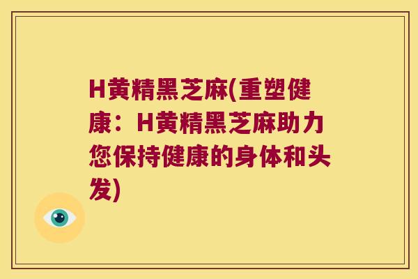 H黄精黑芝麻(重塑健康：H黄精黑芝麻助力您保持健康的身体和头发)