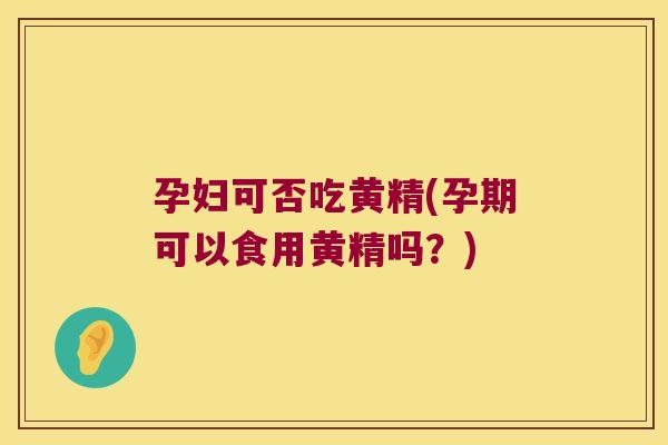 孕妇可否吃黄精(孕期可以食用黄精吗？)