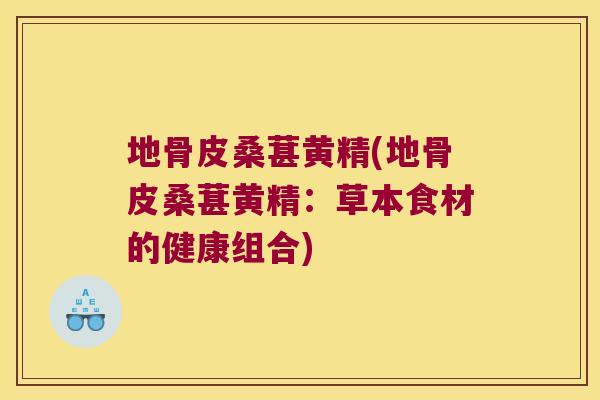 地骨皮桑葚黄精(地骨皮桑葚黄精：草本食材的健康组合)