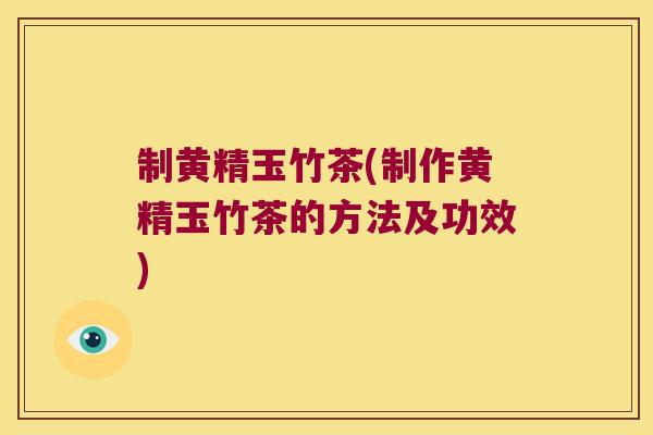 制黄精玉竹茶(制作黄精玉竹茶的方法及功效)