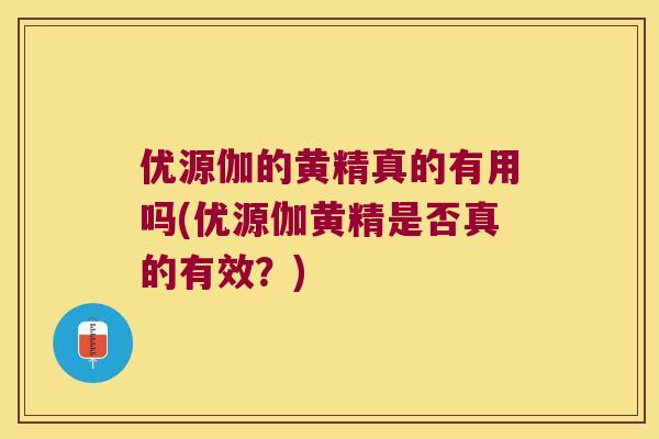 优源伽的黄精真的有用吗(优源伽黄精是否真的有效?) 优源伽的黄精真的有用吗(优源伽黄精是否真的有效?)