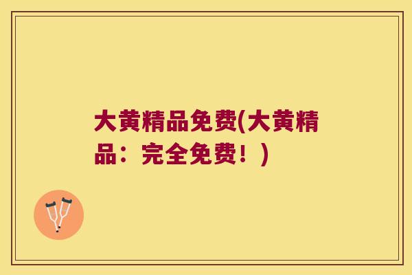 大黄精品免费(大黄精品:完全免费!) 大黄精品免费(大黄精品:完全免费!)