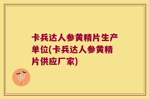 卡兵达人参黄精片生产单位(卡兵达人参黄精片供应厂家)