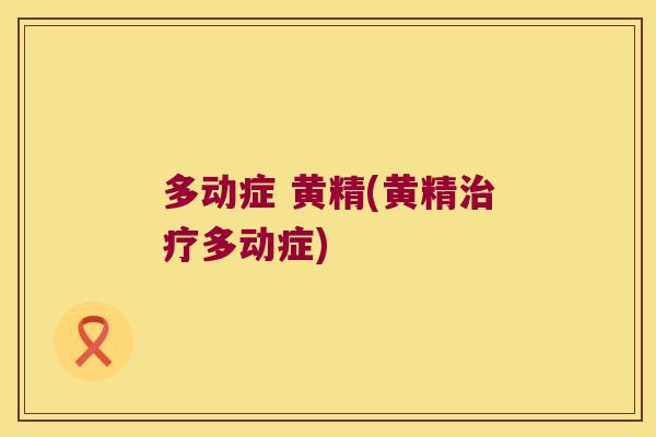 多动症 黄精(黄精多动症) 多动症 黄精(黄精多动症)