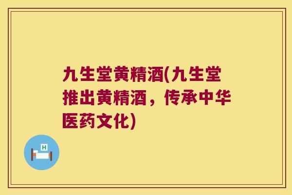 九生堂黄精酒(九生堂推出黄精酒，传承中华医药文化)