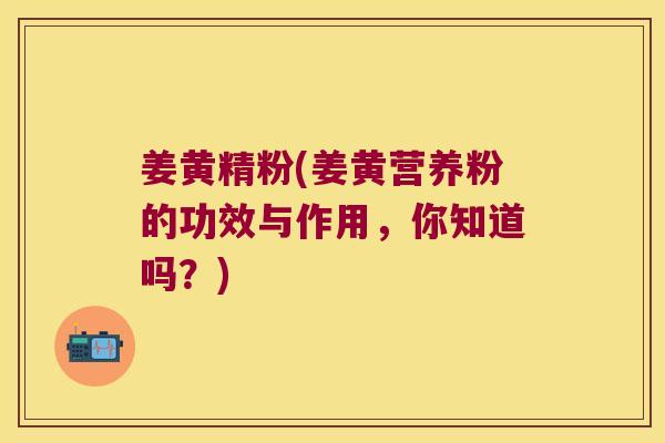 姜黄精粉(姜黄营养粉的功效与作用,你知道吗?) 姜黄精粉(姜黄营养粉的功效与作用,你知道吗?)