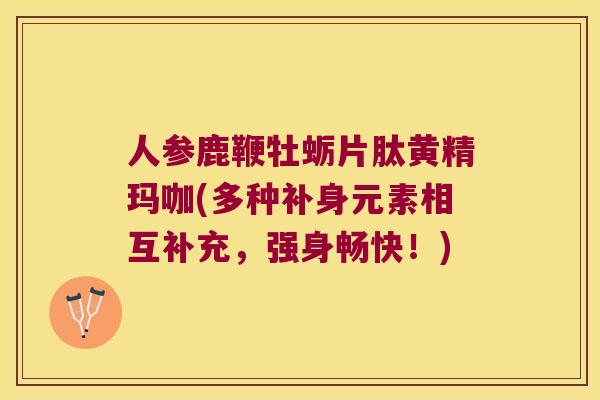 人参鹿鞭牡蛎片肽黄精玛咖(多种补身元素相互补充,强身畅快!) 人参鹿鞭牡蛎片肽黄精玛咖(多种补身元素相互补充,强身畅快!)