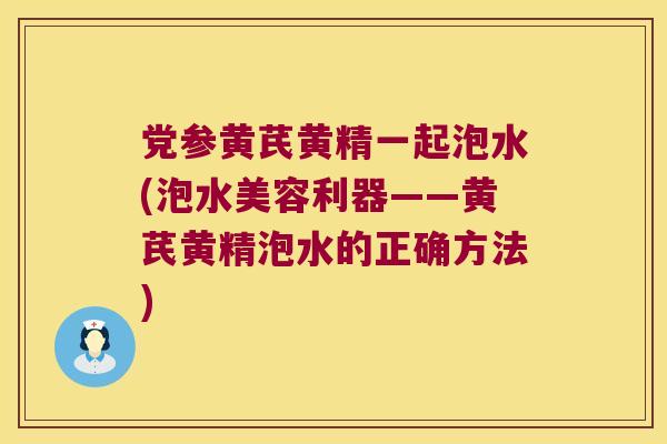 党参黄芪黄精一起泡水(泡水美容利器——黄芪黄精泡水的正确方法) 党参黄芪黄精一起泡水(泡水美容利器——黄芪黄精泡水的正确方法)