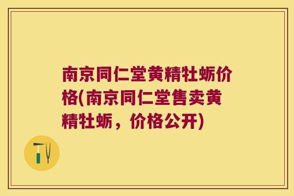 南京同仁堂黄精牡蛎价格(南京同仁堂售卖黄精牡蛎,价格公开) 南京同仁堂黄精牡蛎价格(南京同仁堂售卖黄精牡蛎,价格公开)
