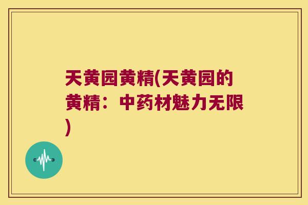 天黄园黄精(天黄园的黄精：材魅力无限)