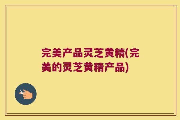 完美产品灵芝黄精(完美的灵芝黄精产品)