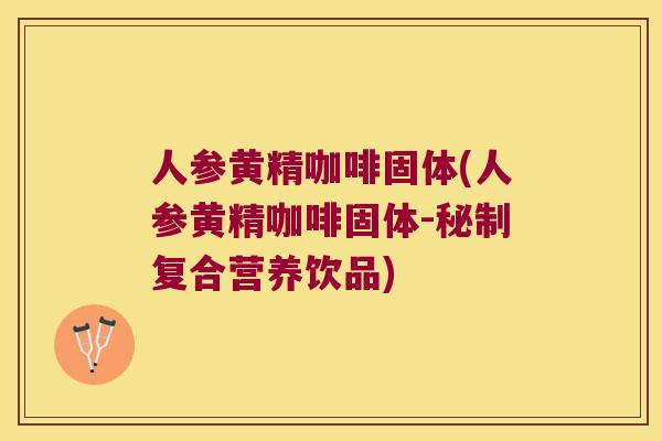 人参黄精咖啡固体(人参黄精咖啡固体-秘制复合营养饮品)