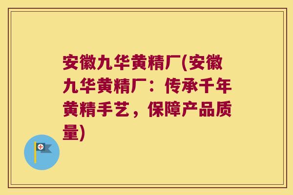 安徽九华黄精厂(安徽九华黄精厂：传承千年黄精手艺，保障产品质量)