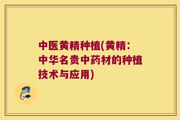 中医黄精种植(黄精:中华名贵材的种植技术与应用) 中医黄精种植(黄精:中华名贵材的种植技术与应用)